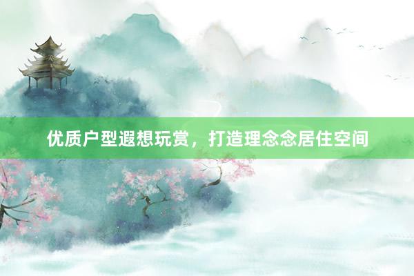优质户型遐想玩赏，打造理念念居住空间